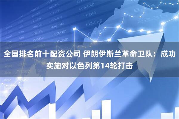 全国排名前十配资公司 伊朗伊斯兰革命卫队：成功实施对以色列第14轮打击