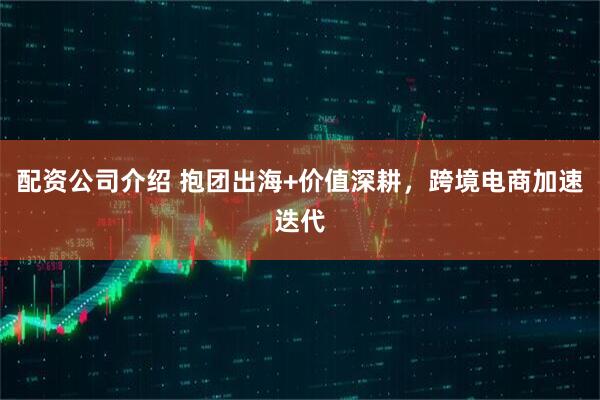 配资公司介绍 抱团出海+价值深耕，跨境电商加速迭代