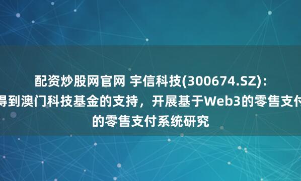 配资炒股网官网 宇信科技(300674.SZ)：已申请并得到澳门科技基金的支持，开展基于Web3的零售支付系统研究
