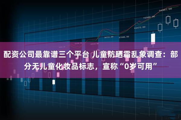 配资公司最靠谱三个平台 儿童防晒霜乱象调查：部分无儿童化妆品标志，宣称“0岁可用”