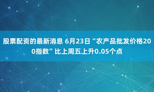 股票配资的最新消息 6月23日“农产品批发价格200指数”比上周五上升0.05个点