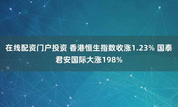 在线配资门户投资 香港恒生指数收涨1.23% 国泰君安国际大涨198%