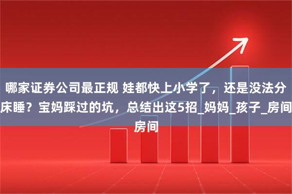 哪家证券公司最正规 娃都快上小学了，还是没法分床睡？宝妈踩过的坑，总结出这5招_妈妈_孩子_房间