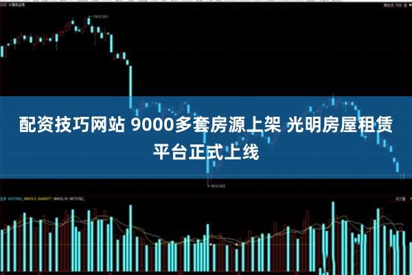 配资技巧网站 9000多套房源上架 光明房屋租赁平台正式上线