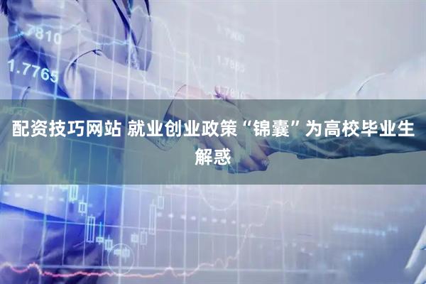 配资技巧网站 就业创业政策“锦囊”为高校毕业生解惑