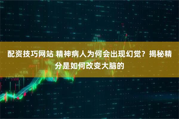 配资技巧网站 精神病人为何会出现幻觉？揭秘精分是如何改变大脑的