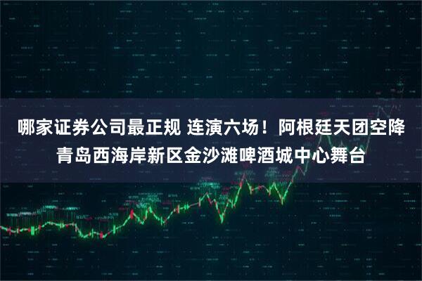 哪家证券公司最正规 连演六场！阿根廷天团空降青岛西海岸新区金沙滩啤酒城中心舞台