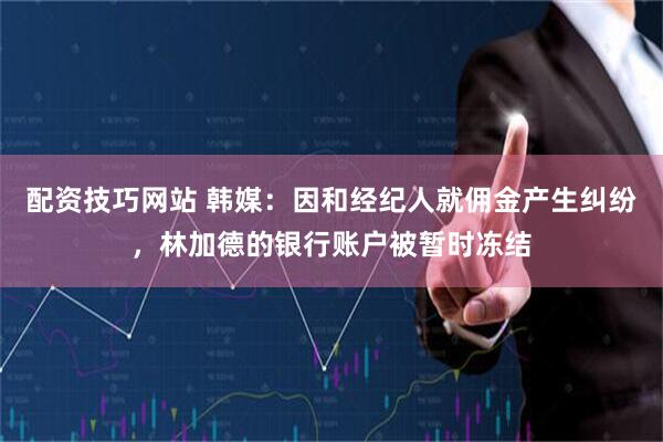 配资技巧网站 韩媒：因和经纪人就佣金产生纠纷，林加德的银行账户被暂时冻结
