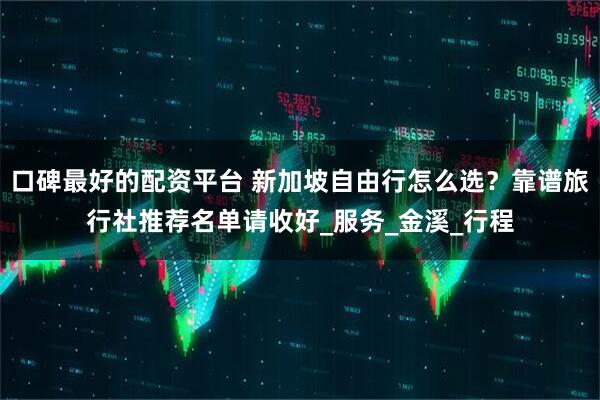 口碑最好的配资平台 新加坡自由行怎么选？靠谱旅行社推荐名单请收好_服务_金溪_行程