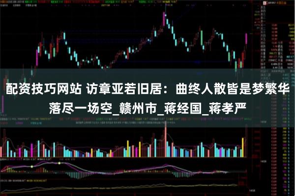 配资技巧网站 访章亚若旧居：曲终人散皆是梦繁华落尽一场空_赣州市_蒋经国_蒋孝严