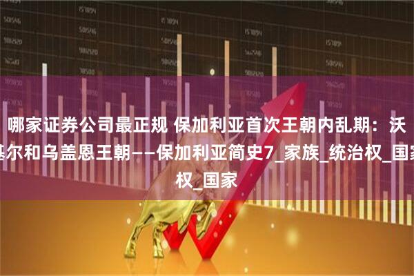 哪家证券公司最正规 保加利亚首次王朝内乱期：沃基尔和乌盖恩王朝——保加利亚简史7_家族_统治权_国家