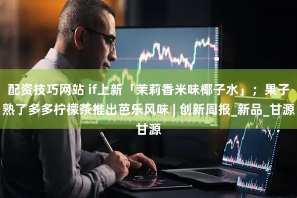 配资技巧网站 if上新「茉莉香米味椰子水」；果子熟了多多柠檬茶推出芭乐风味 | 创新周报_新品_甘源