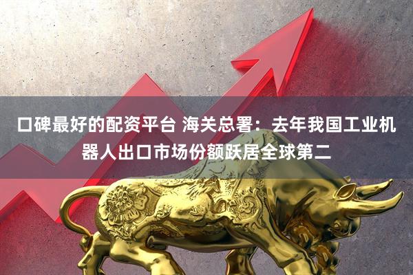 口碑最好的配资平台 海关总署：去年我国工业机器人出口市场份额跃居全球第二