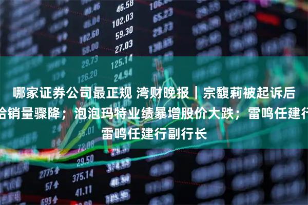 哪家证券公司最正规 湾财晚报｜宗馥莉被起诉后，娃哈哈销量骤降；泡泡玛特业绩暴增股价大跌；雷鸣任建行副行长