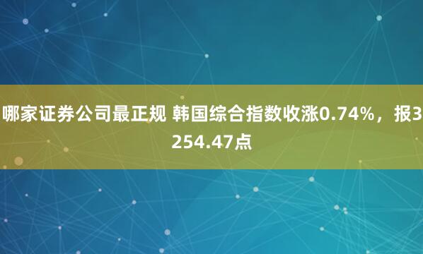 哪家证券公司最正规 韩国综合指数收涨0.74%，报3254.47点