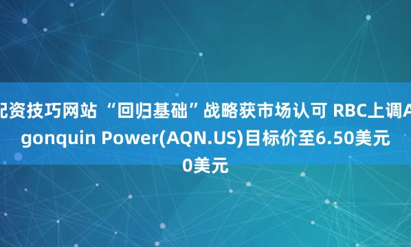 配资技巧网站 “回归基础”战略获市场认可 RBC上调Algonquin Power(AQN.US)目标价至6.50美元