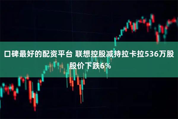 口碑最好的配资平台 联想控股减持拉卡拉536万股 股价下跌6%