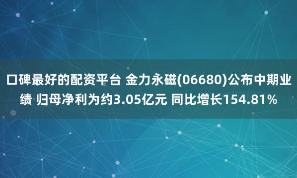 口碑最好的配资平台 金力永磁(06680)公布中期业绩 归母净利为约3.05亿元 同比增长154.81%