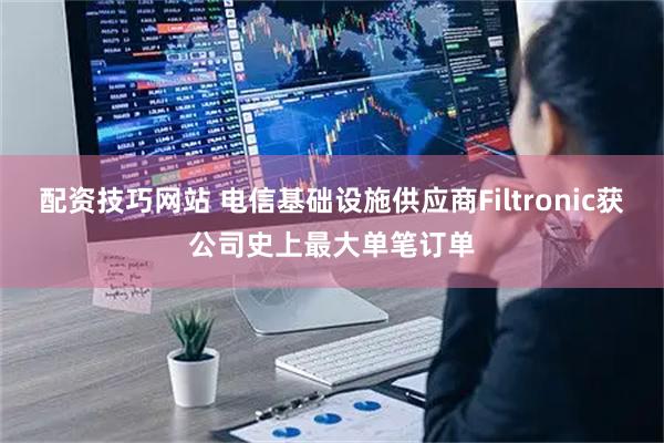 配资技巧网站 电信基础设施供应商Filtronic获公司史上最大单笔订单