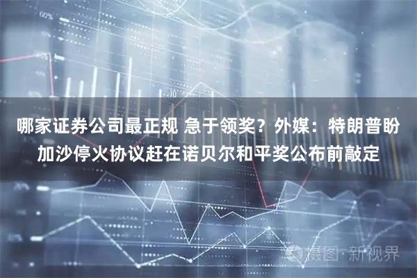 哪家证券公司最正规 急于领奖？外媒：特朗普盼加沙停火协议赶在诺贝尔和平奖公布前敲定