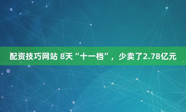 配资技巧网站 8天“十一档”，少卖了2.78亿元
