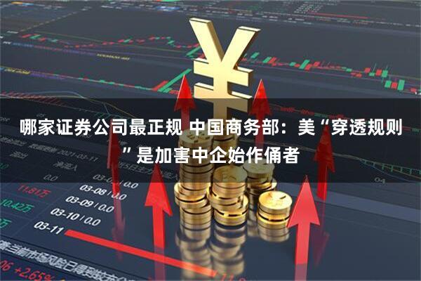 哪家证券公司最正规 中国商务部：美“穿透规则”是加害中企始作俑者