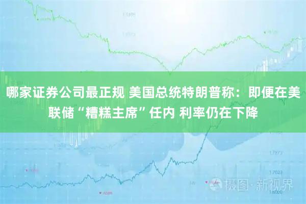 哪家证券公司最正规 美国总统特朗普称：即便在美联储“糟糕主席”任内 利率仍在下降