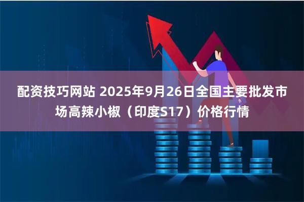 配资技巧网站 2025年9月26日全国主要批发市场高辣小椒（印度S17）价格行情