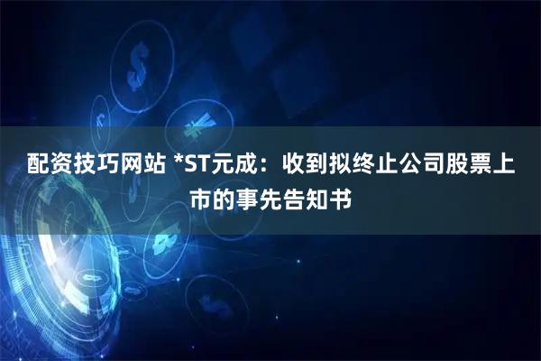 配资技巧网站 *ST元成：收到拟终止公司股票上市的事先告知书