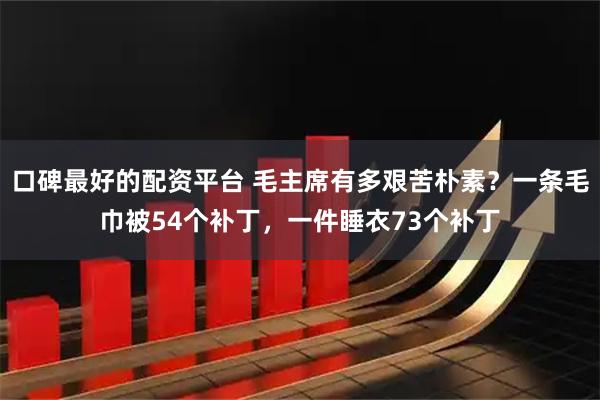 口碑最好的配资平台 毛主席有多艰苦朴素？一条毛巾被54个补丁，一件睡衣73个补丁