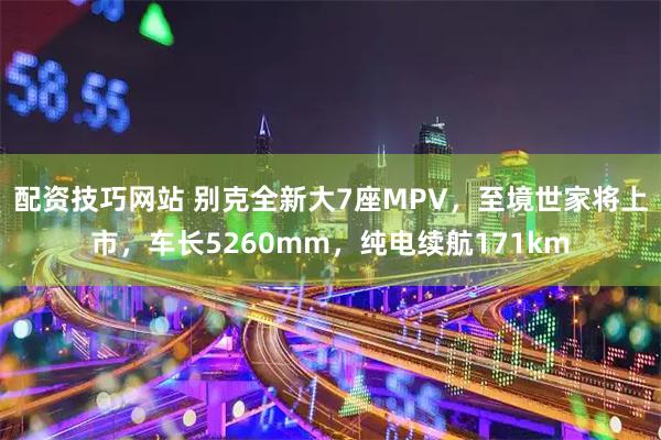 配资技巧网站 别克全新大7座MPV，至境世家将上市，车长5260mm，纯电续航171km