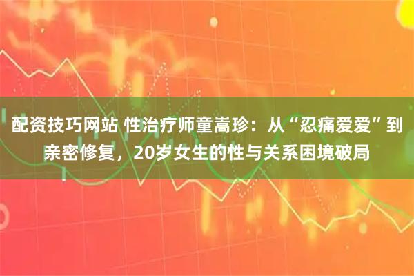 配资技巧网站 性治疗师童嵩珍：从“忍痛爱爱”到亲密修复，20岁女生的性与关系困境破局