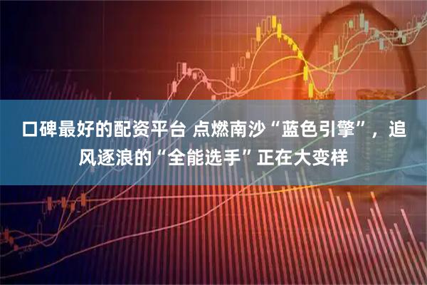 口碑最好的配资平台 点燃南沙“蓝色引擎”，追风逐浪的“全能选手”正在大变样