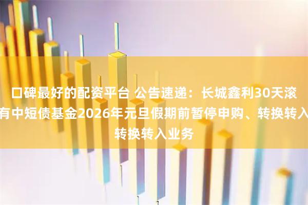 口碑最好的配资平台 公告速递：长城鑫利30天滚动持有中短债基金2026年元旦假期前暂停申购、转换转入业务
