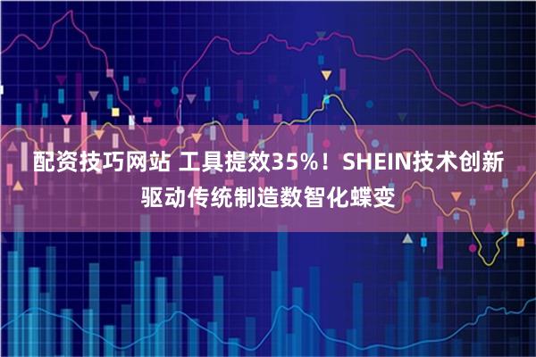 配资技巧网站 工具提效35%！SHEIN技术创新驱动传统制造数智化蝶变