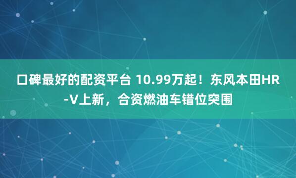 口碑最好的配资平台 10.99万起！东风本田HR-V上新，合资燃油车错位突围