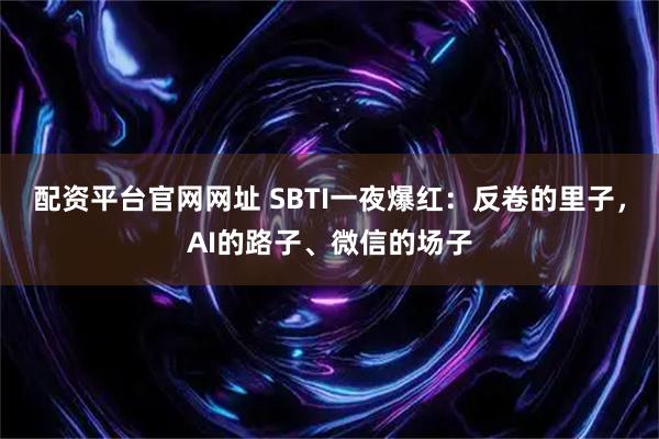 配资平台官网网址 SBTI一夜爆红:反卷的里子,AI的路子、微信的场子