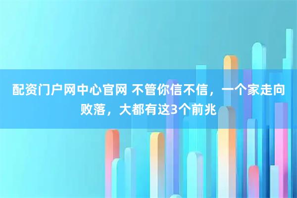 配资门户网中心官网 不管你信不信，一个家走向败落，大都有这3个前兆