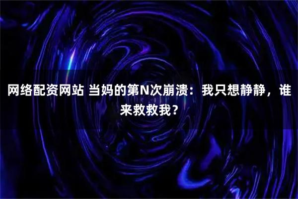 网络配资网站 当妈的第N次崩溃：我只想静静，谁来救救我？