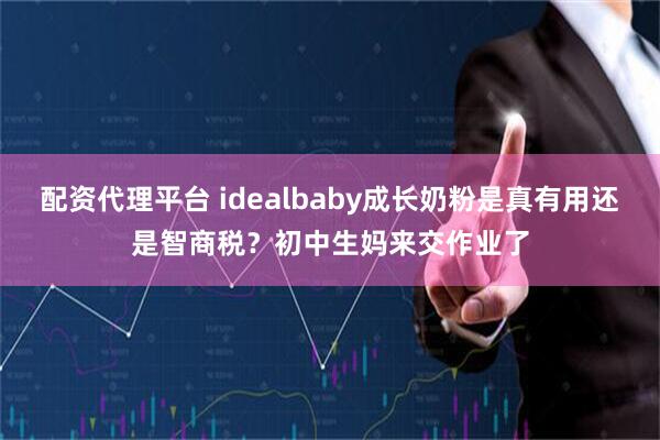 配资代理平台 idealbaby成长奶粉是真有用还是智商税？初中生妈来交作业了