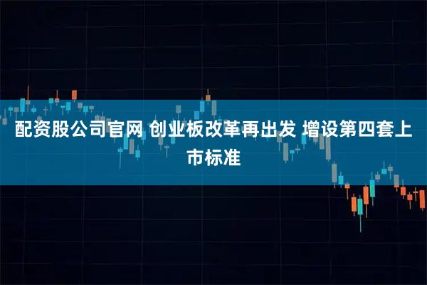 配资股公司官网 创业板改革再出发 增设第四套上市标准