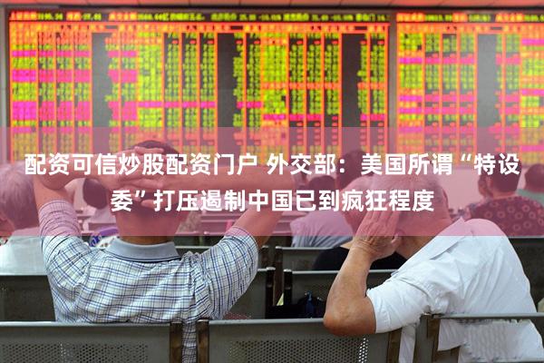 配资可信炒股配资门户 外交部：美国所谓“特设委”打压遏制中国已到疯狂程度
