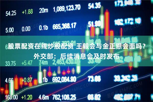 股票配资在线炒股配资 王毅会与金正恩会面吗？外交部：后续消息会及时发布