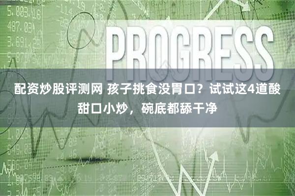 配资炒股评测网 孩子挑食没胃口？试试这4道酸甜口小炒，碗底都舔干净