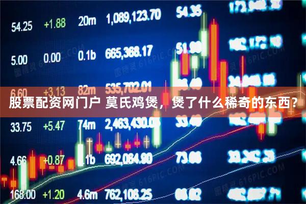股票配资网门户 莫氏鸡煲，煲了什么稀奇的东西？