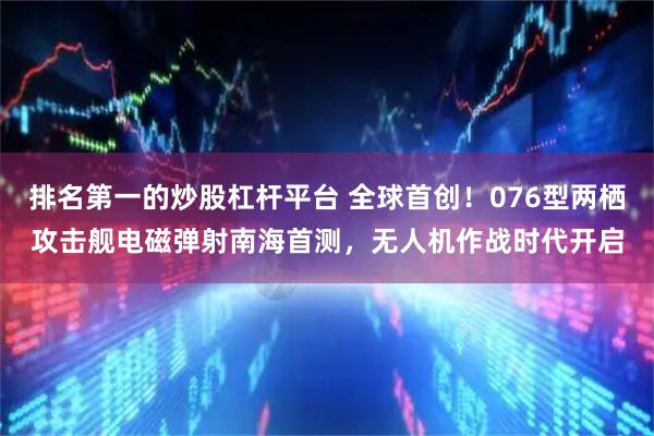 排名第一的炒股杠杆平台 全球首创！076型两栖攻击舰电磁弹射南海首测，无人机作战时代开启